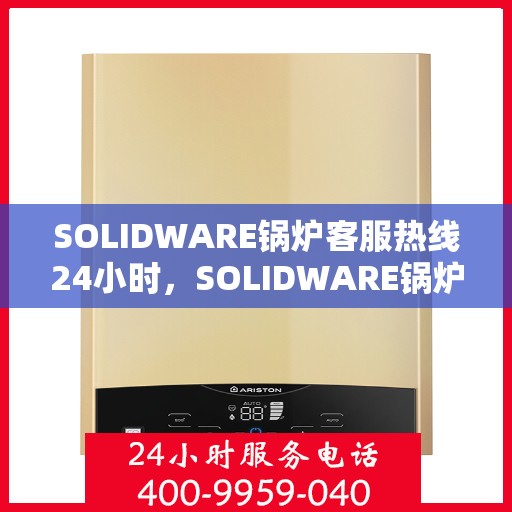 SOLIDWARE鍋爐客服熱線24小時(shí)，SOLIDWARE鍋爐全天候客服熱線，隨時(shí)為您解答